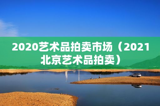 2020艺术品拍卖市场（2021北京艺术品拍卖）