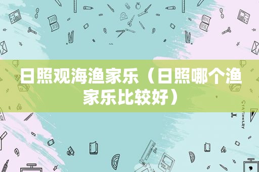 日照观海渔家乐（日照哪个渔家乐比较好）