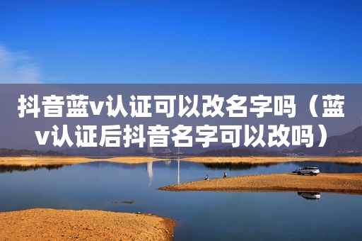 抖音蓝v认证可以改名字吗（蓝v认证后抖音名字可以改吗）
