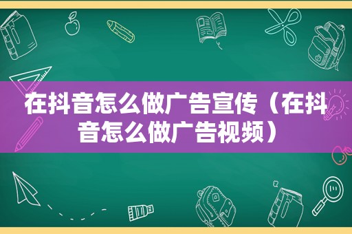 在抖音怎么做广告宣传（在抖音怎么做广告视频）
