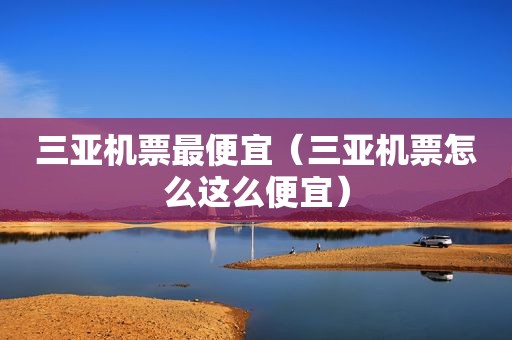 三亚机票最便宜（三亚机票怎么这么便宜）