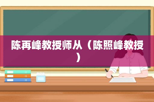 陈再峰教授师从（陈照峰教授）