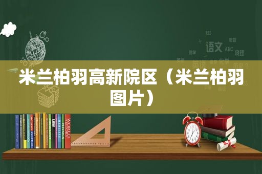 米兰柏羽高新院区（米兰柏羽图片）