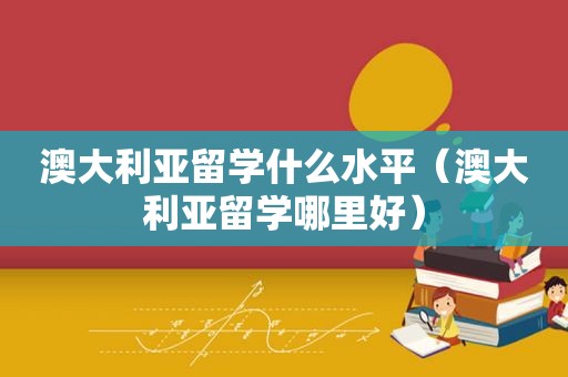 澳大利亚留学什么水平（澳大利亚留学哪里好）