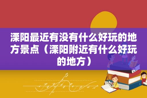 溧阳最近有没有什么好玩的地方景点（溧阳附近有什么好玩的地方）