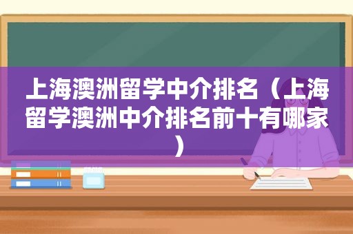 上海澳洲留学中介排名（上海留学澳洲中介排名前十有哪家）