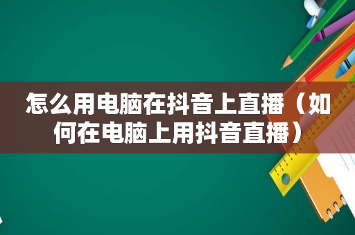 怎么用电脑在抖音上直播（如何在电脑上用抖音直播）
