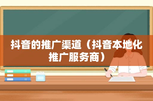 抖音的推广渠道（抖音本地化推广服务商）