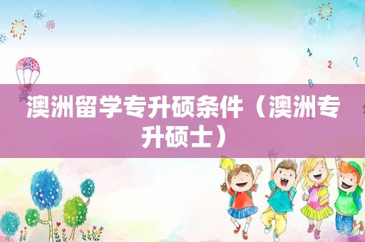 澳洲留学专升硕条件（澳洲专升硕士）