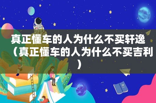 真正懂车的人为什么不买轩逸（真正懂车的人为什么不买吉利）