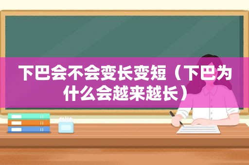 下巴会不会变长变短（下巴为什么会越来越长）