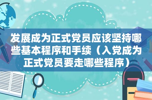 发展成为正式党员应该坚持哪些基本程序和手续（入党成为正式党员要走哪些程序）