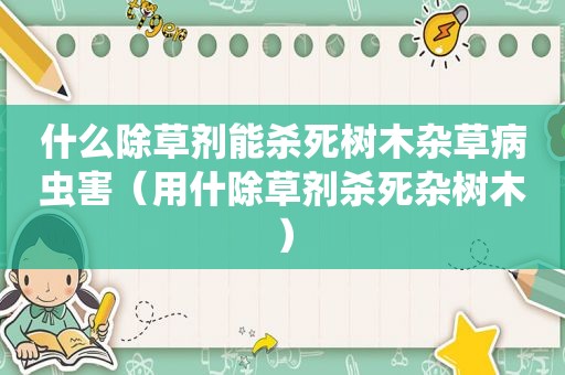 什么除草剂能杀死树木杂草病虫害（用什除草剂杀死杂树木）
