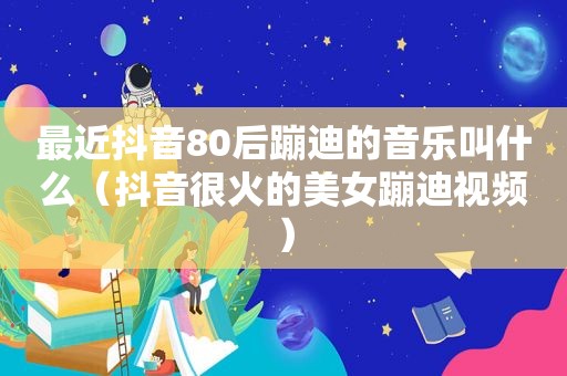 最近抖音80后蹦迪的音乐叫什么（抖音很火的美女蹦迪视频）