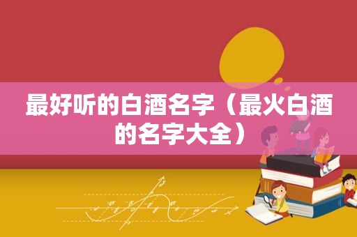 最好听的白酒名字（最火白酒的名字大全）