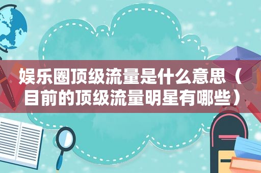 娱乐圈顶级流量是什么意思（目前的顶级流量明星有哪些）