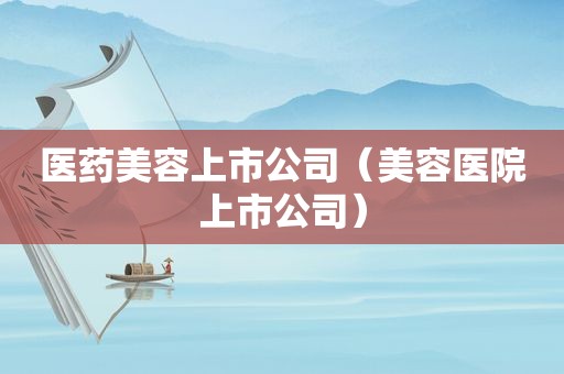 医药美容上市公司（美容医院上市公司）
