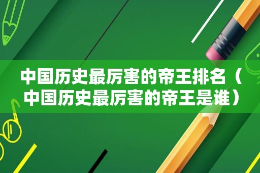 中国历史最厉害的帝王排名（中国历史最厉害的帝王是谁）  第1张