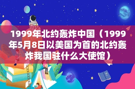1999年北约轰炸中国（1999年5月8日以美国为首的北约轰炸我国驻什么大使馆）