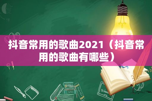 抖音常用的歌曲2021（抖音常用的歌曲有哪些）