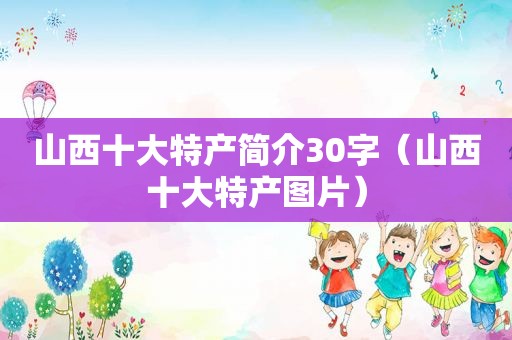 山西十大特产简介30字（山西十大特产图片）
