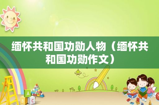 缅怀共和国功勋人物（缅怀共和国功勋作文）