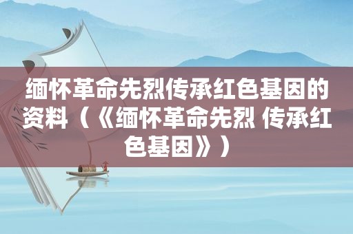 缅怀革命先烈传承红色基因的资料（《缅怀革命先烈 传承红色基因》）