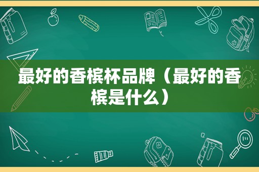 最好的香槟杯品牌（最好的香槟是什么）