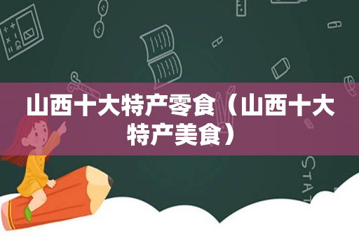 山西十大特产零食（山西十大特产美食）