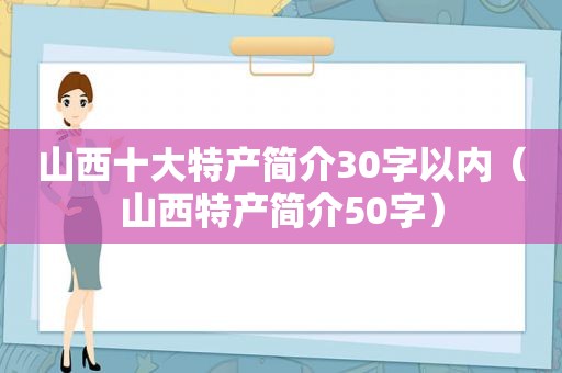 山西十大特产简介30字以内（山西特产简介50字）
