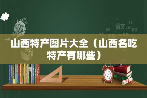 山西特产图片大全（山西名吃特产有哪些）