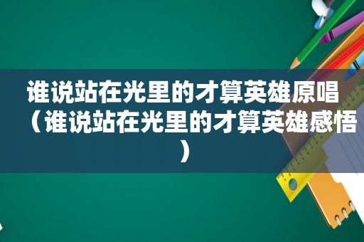 谁说站在光里的才算英雄原唱（谁说站在光里的才算英雄感悟）