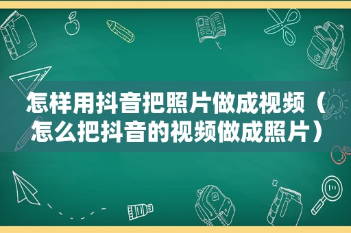 怎样用抖音把照片做成视频（怎么把抖音的视频做成照片）