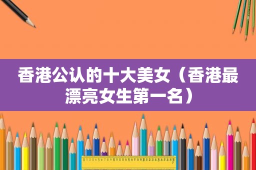 香港公认的十大美女（香港最漂亮女生第一名）