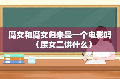 魔女和魔女归来是一个电影吗（魔女二讲什么）