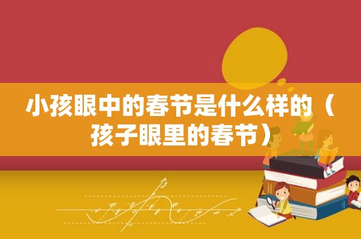 小孩眼中的春节是什么样的（孩子眼里的春节）