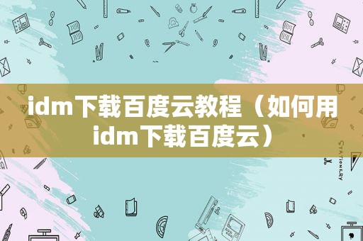 idm下载百度云教程（如何用idm下载百度云）