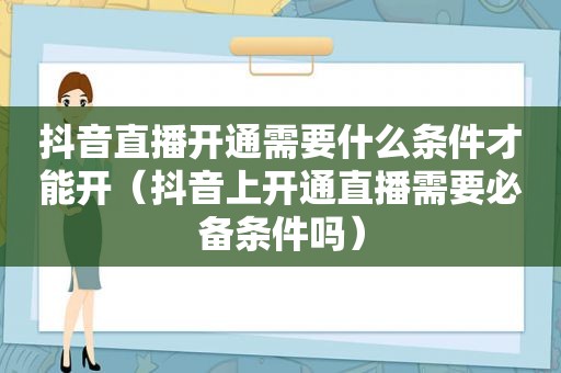 抖音直播开通需要什么条件才能开（抖音上开通直播需要必备条件吗）