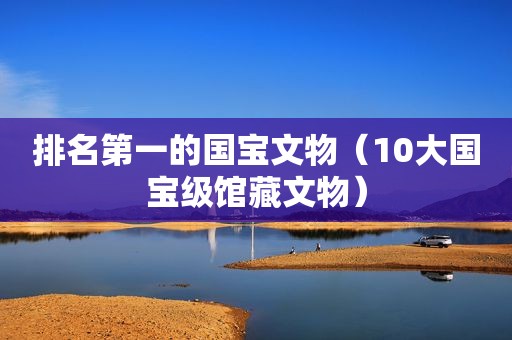 排名第一的国宝文物（10大国宝级馆藏文物）