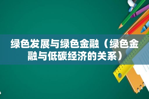 绿色发展与绿色金融（绿色金融与低碳经济的关系）