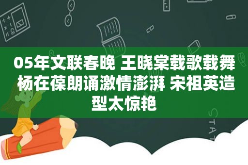 05年文联春晚 王晓棠载歌载舞 杨在葆朗诵 *** 澎湃 宋祖英造型太惊艳