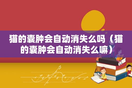 猫的囊肿会自动消失么吗（猫的囊肿会自动消失么嘛）