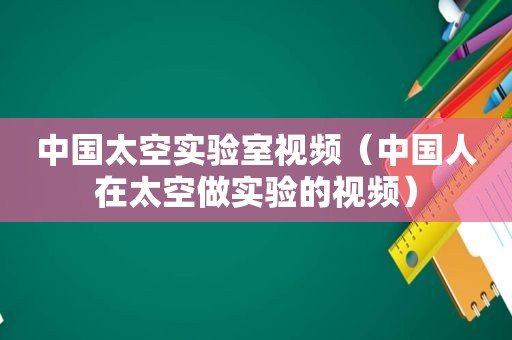 中国太空实验室视频（中国人在太空做实验的视频）