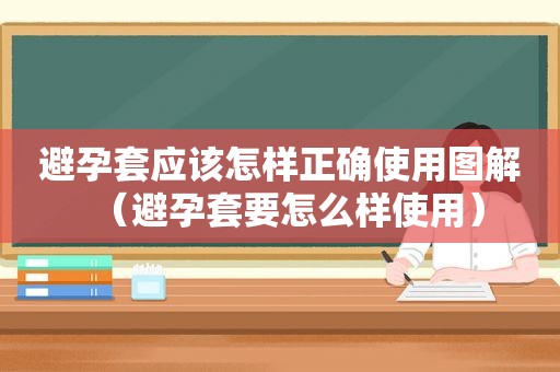 避孕套应该怎样正确使用图解（避孕套要怎么样使用）