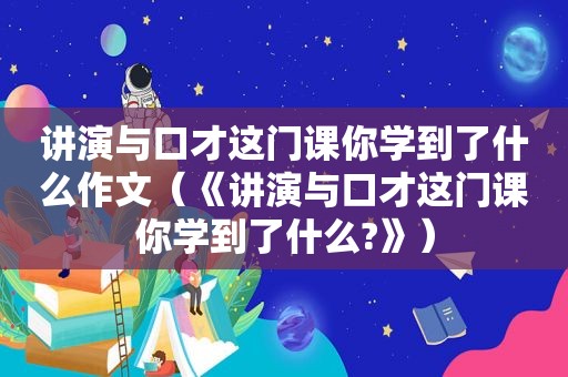 讲演与口才这门课你学到了什么作文（《讲演与口才这门课你学到了什么?》）