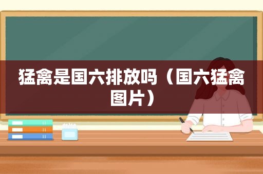 猛禽是国六排放吗（国六猛禽图片）
