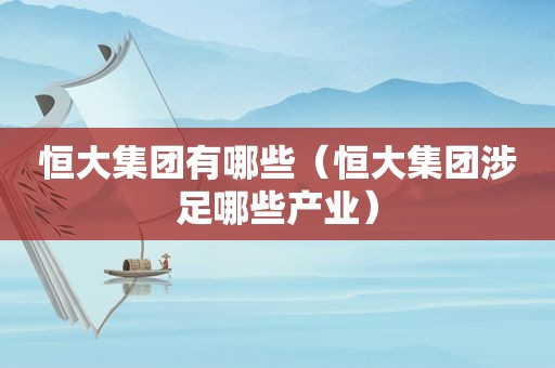 恒大集团有哪些（恒大集团涉足哪些产业）