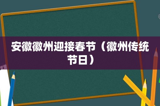 安徽徽州迎接春节（徽州传统节日）
