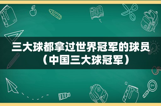 三大球都拿过世界冠军的球员（中国三大球冠军）