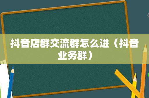 抖音店 *** 流群怎么进（抖音业务群）